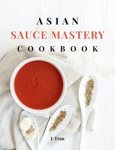 Asian Sauce Mastery Cookbook: Unlock the Secrets of Authentic Asian Sauces with These Irresistible Recipes