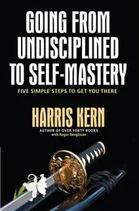 «GOING FROM UNDISCIPLINED TO SELF-MASTERY» by Harris Kern