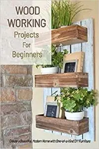 Woodworking Projects For Beginners: Create a Beautiful, Modern Home with One-of-a-Kind DIY Furniture