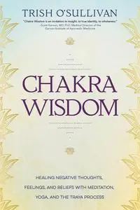 Chakra Wisdom: Healing Negative Thoughts, Feelings, and Beliefs with Meditation, Yoga, and the Traya Process