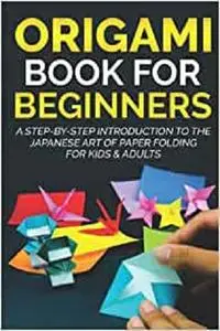 Origami Book For Beginners : A Step-By-Step Introduction To The Japanese Art Of Paper Folding For Kids & Adults
