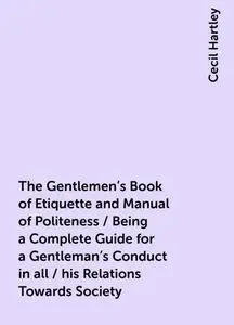 «The Gentlemen's Book of Etiquette and Manual of Politeness / Being a Complete Guide for a Gentleman's Conduct in all /