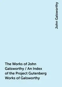 «The Works of John Galsworthy / An Index of the Project Gutenberg Works of Galsworthy» by John Galsworthy