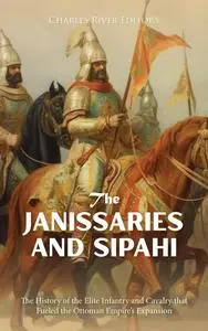 The Janissaries and Sipahi: The History of the Elite Infantry and Cavalry that Fueled the Ottoman Empire’s Expansion