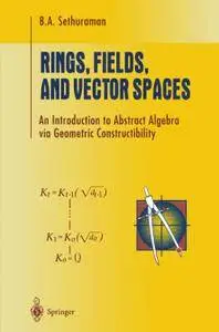 Rings, Fields, and Vector Spaces: An Introduction to Abstract Algebra via Geometric Constructibility