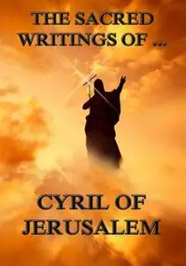 «The Sacred Writings of Cyril of Jerusalem» by Cyril of Jerusalem