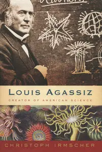 Louis Agassiz: Creator of American Science by Christoph Irmscher