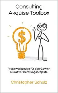 Consulting Akquise Toolbox: Praxiswerkzeuge für den Gewinn lukrativer Beratungsprojekte