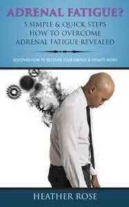 «Adrenal Fatigue ? : 5 Simple & Quick Steps How To Overcome Adrenal Fatigue Revealed: Discover How To Recover Your Energ