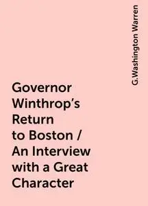«Governor Winthrop's Return to Boston / An Interview with a Great Character» by G.Washington Warren