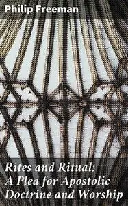 «Rites and Ritual: A Plea for Apostolic Doctrine and Worship» by Philip Freeman
