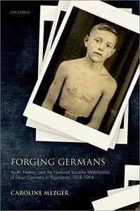 Forging Germans: Youth, Nation, and the National Socialist Mobilization of Ethnic Germans in Yugoslavia, 1918-1944