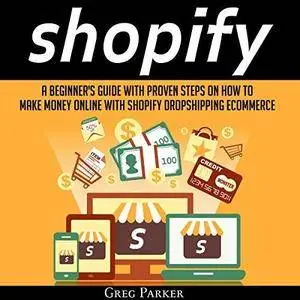 Shopify: A Beginner's Guide with Proven Steps on How to Make Money Online with Shopify Dropshipping Ecommerce [Audiobook]