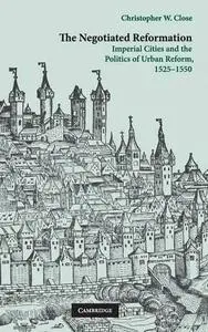The Negotiated Reformation: Imperial Cities and the Politics of Urban Reform, 1525-1550