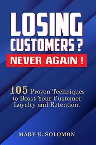 LOSING CUSTOMERS? NEVER AGAIN!: 105 Proven Techniques To Boost Your Customer Loyalty and Retention