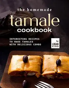 The Homemade Tamale Cookbook: Interesting Recipes to Make Tamales with Delicious Combo