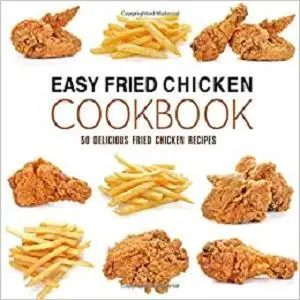 Easy Fried Chicken Cookbook: 50 Delicious Fried Chicken Recipes