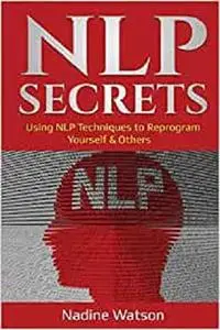 NLP Secrets: Using NLP Techniques to Reprogram Yourself & Others