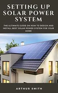 Setting Up Solar Power System: The Ultimate Guide on How to Design and Install Best Solar Power System for Your Home
