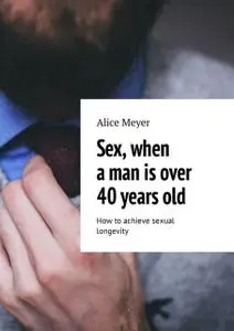 «Sex, when a man is over 40 years old. How to achieve sexual longevity» by Alice Meyer