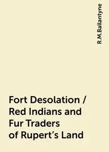 «Fort Desolation / Red Indians and Fur Traders of Rupert's Land» by R.M.Ballantyne