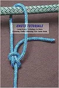 Knots Tutorials: Using Knots Technique to Make Stunning Stuffs Following This Guide Book