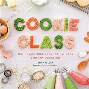 Cookie Class: 120 Irresistible Decorating Ideas for Any Occasion