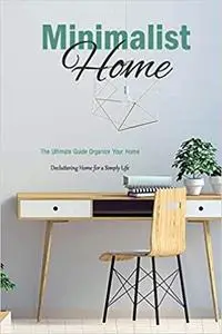 Minimalist Home: The Ultimate Guide Organize Your Home - Decluttering Home for a Simply Life: Minimalist Home