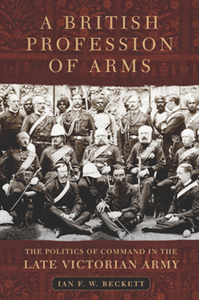 A British Profession of Arms : The Politics of Command in the Late Victorian Army