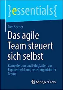 Das agile Team steuert sich selbst: Kompetenzen und Fähigkeiten zur Eigenentwicklung selbstorganisierter Teams