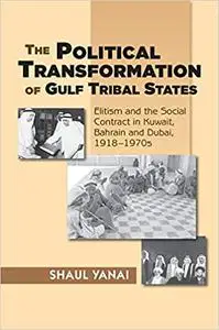The Political Transformation of Gulf Tribal States: Elitism and the Social Contract in Kuwait, Bahrain and Dubai, 1918-1