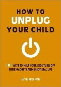 How to Unplug Your Child: 101 Ways to Help Your Kids Turn Off Their Gadgets and Enjoy Real Life