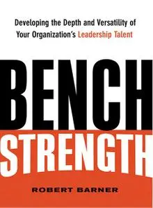 Bench Strength: Developing the Depth and Versatility of Your Organization's Leadership Talent (repost)