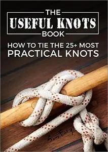 The Useful Knots Book: How to Tie the 25+ Most Practical Rope Knots