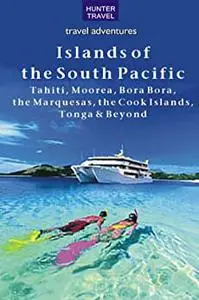 The Islands of the South Pacific: Tahiti, Moorea, Bora Bora, the Marquesas, the Cook Islands, Tonga & Beyond