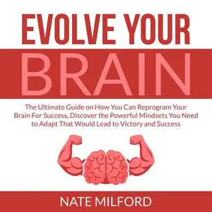 «Evolve Your Brain: The Ultimate Guide on How You Can Reprogram Your Brain For Success, Discover the Powerful Mindsets Y