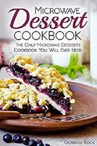 Microwave Dessert Cookbook: The Only Microwave Desserts Cookbook You Will Ever Need