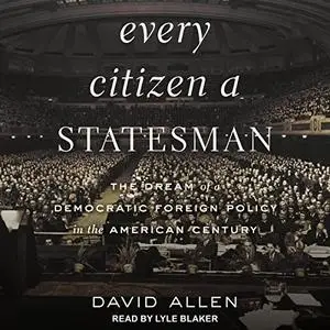 Every Citizen a Statesman: The Dream of a Democratic Foreign Policy in the American Century [Audiobook]