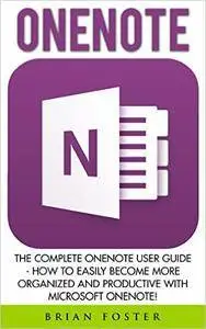 OneNote: The Complete OneNote User Guide - How To Easily Become More Organized And Productive With Microsoft OneNote!