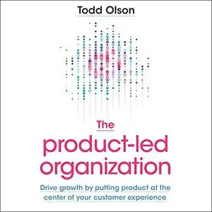 The Product-Led Organization: Drive Growth by Putting Product at the Center of Your Customer Experience [Audiobook]