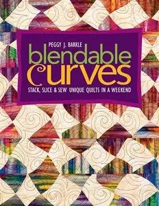 Blendable Curves: Stack, Slice & Sew Unique Quilts in a Weekend