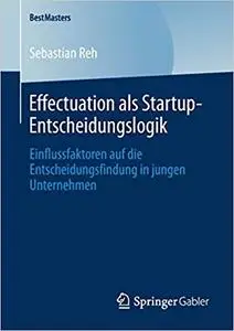 Effectuation als Startup-Entscheidungslogik: Einflussfaktoren auf die Entscheidungsfindung in jungen Unternehmen