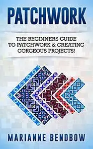 Patchwork: The Beginners Guide to Patchwork & Creating Gorgeous Projects
