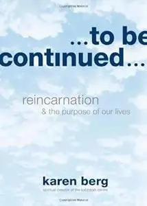To Be Continued: Reincarnation and the Purpose of Our Lives