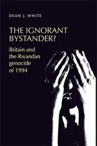 The ignorant bystander?: Britain and the Rwandan genocide of 1994