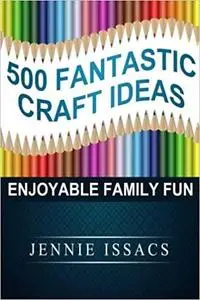 500 Fantastic Craft Ideas: Enjoyable Family Fun (Fun Crafts for Kids,Craft Ideas for Kids,Craft Supplies Online)