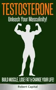 Testosterone: Unleash Your Masculinity! - Build Muscle, Lose Fat & Change Your Life!