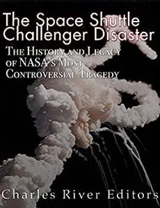 The Space Shuttle Challenger Disaster: The History and Legacy of NASA’s Most Notorious Tragedy