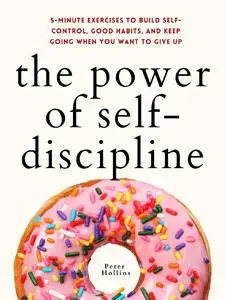 The Power of Self-Discipline: 5-Minute Exercises to Build Self-Control, Good Habits, and Keep Going When You Want to Give Up