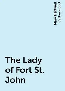 «The Lady of Fort St. John» by Mary Hartwell Catherwood